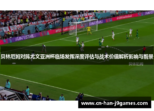 贝林厄姆对阵尤文亚洲杯临场发挥深度评估与战术价值解析影响与前景