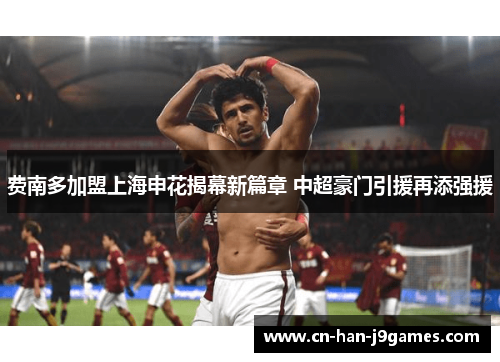 费南多加盟上海申花揭幕新篇章 中超豪门引援再添强援