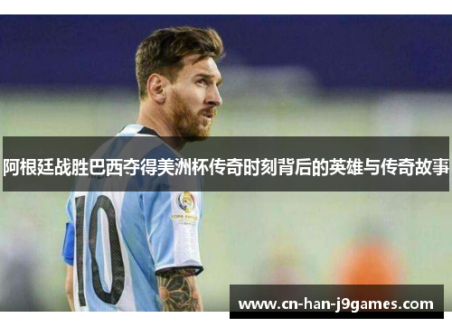 阿根廷战胜巴西夺得美洲杯传奇时刻背后的英雄与传奇故事 阿根廷战胜巴西夺得美洲杯传奇时刻背后的英雄与传奇故事