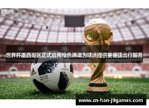 世界杯墨西哥区正式启用绿色通道为球迷提供更便捷出行服务 世界杯墨西哥区正式启用绿色通道为球迷提供更便捷出行服务
