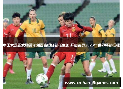 中国女足正式聘请米利西奇担任新任主帅 开启备战2023年世界杯新征程