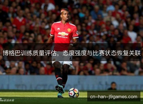 博格巴训练质量评估，态度强度与比赛状态恢复关联
