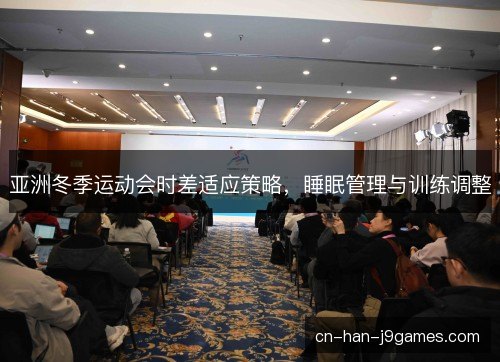 亚洲冬季运动会时差适应策略,睡眠管理与训练调整 亚洲冬季运动会时差适应策略,睡眠管理与训练调整