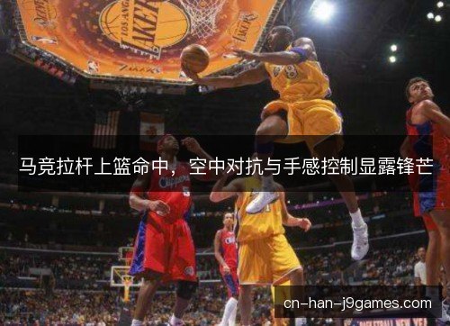 马竞拉杆上篮命中，空中对抗与手感控制显露锋芒